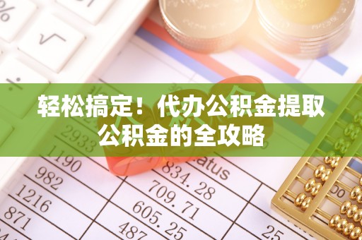 桃江轻松搞定！代办公积金提取公积金的全攻略