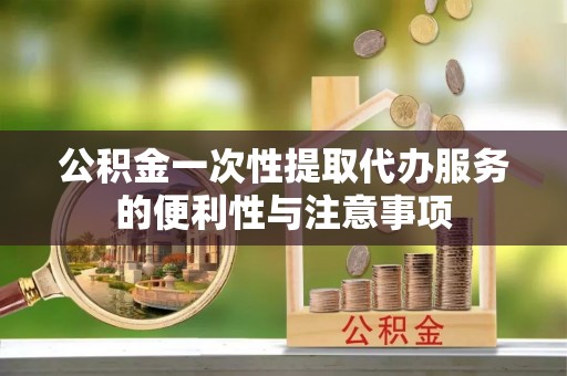 桃江公积金一次性提取代办服务的便利性与注意事项