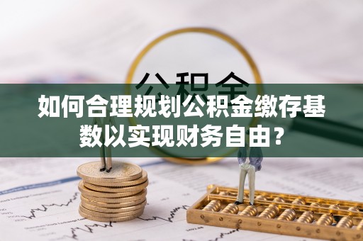 桃江如何合理规划公积金缴存基数以实现财务自由？