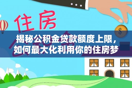 桃江揭秘公积金贷款额度上限，如何最大化利用你的住房梦想资金？