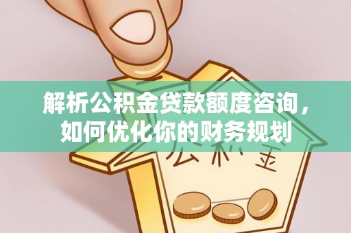 桃江解析公积金贷款额度咨询，如何优化你的财务规划