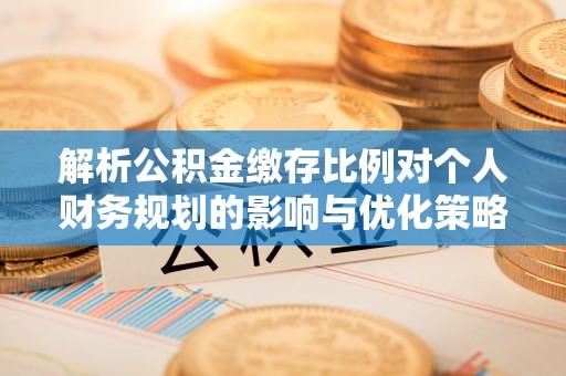 桃江解析公积金缴存比例对个人财务规划的影响与优化策略