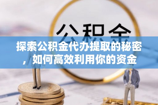桃江探索公积金代办提取的秘密，如何高效利用你的资金