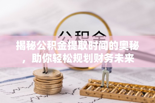 桃江揭秘公积金提取时间的奥秘，助你轻松规划财务未来
