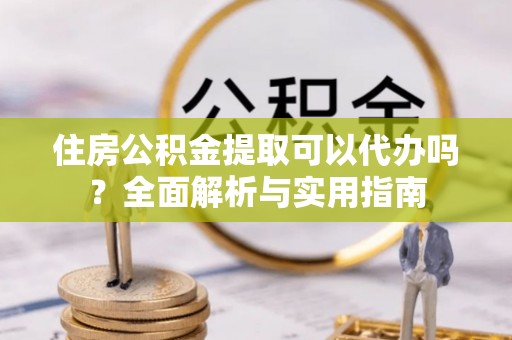 桃江住房公积金提取可以代办吗？全面解析与实用指南