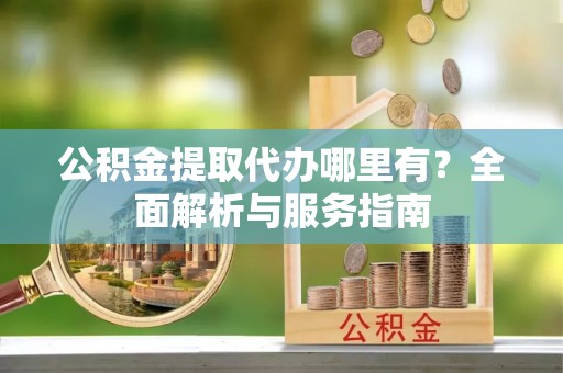 桃江公积金提取代办哪里有？全面解析与服务指南
