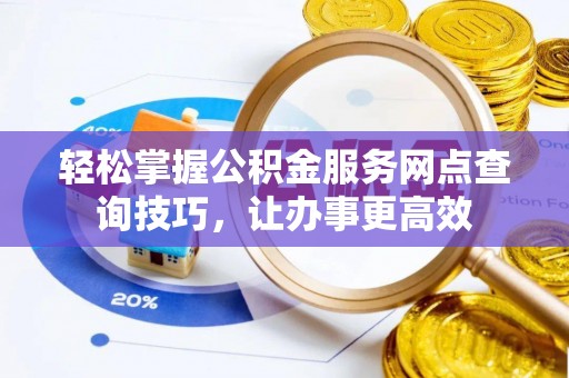 桃江轻松掌握公积金服务网点查询技巧，让办事更高效