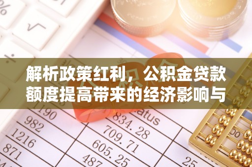 桃江解析政策红利，公积金贷款额度提高带来的经济影响与生活改变