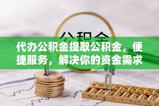 桃江代办公积金提取公积金，便捷服务，解决你的资金需求