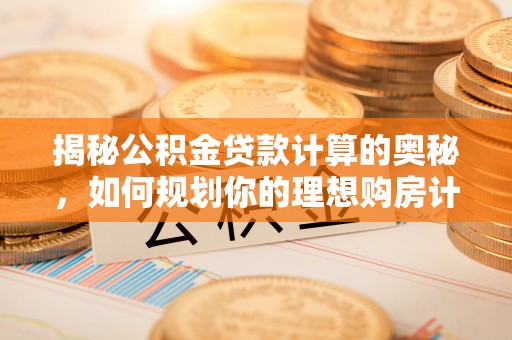 桃江揭秘公积金贷款计算的奥秘，如何规划你的理想购房计划