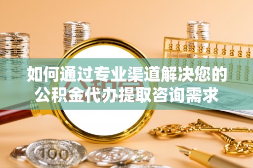 桃江如何通过专业渠道解决您的公积金代办提取咨询需求