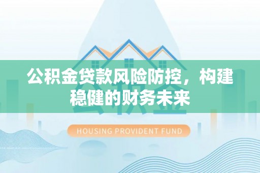 桃江公积金贷款风险防控，构建稳健的财务未来