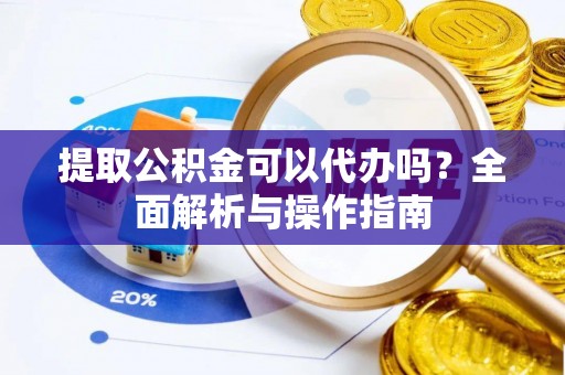 桃江提取公积金可以代办吗？全面解析与操作指南