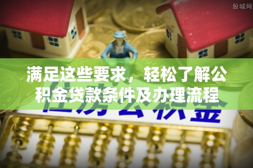 桃江满足这些要求，轻松了解公积金贷款条件及办理流程