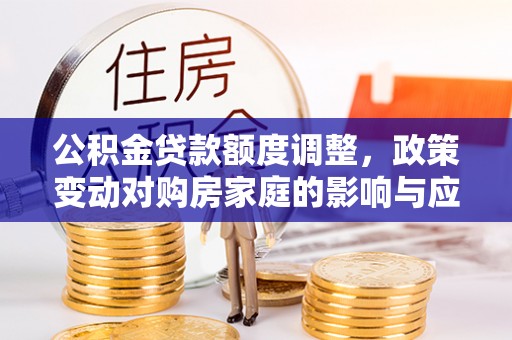 桃江公积金贷款额度调整，政策变动对购房家庭的影响与应对策略