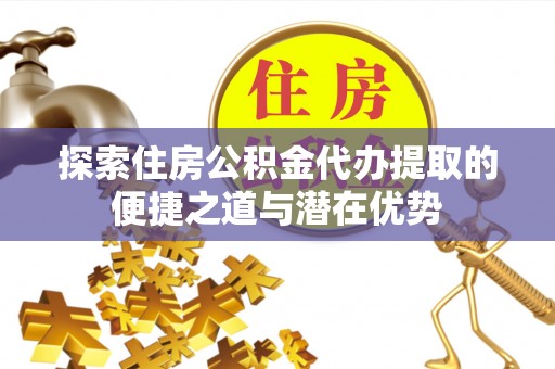桃江探索住房公积金代办提取的便捷之道与潜在优势