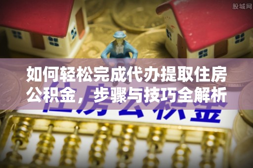桃江如何轻松完成代办提取住房公积金，步骤与技巧全解析