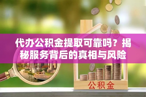 桃江代办公积金提取可靠吗？揭秘服务背后的真相与风险
