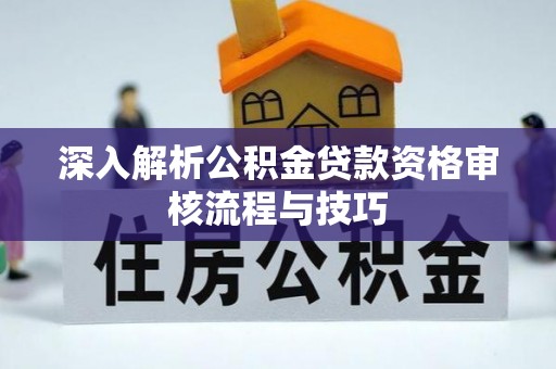 桃江深入解析公积金贷款资格审核流程与技巧