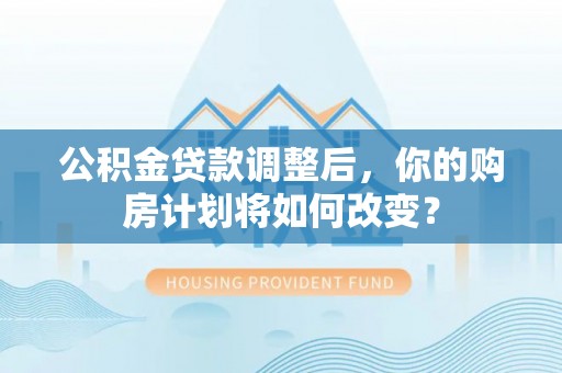 桃江公积金贷款调整后，你的购房计划将如何改变？