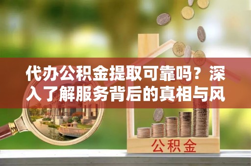 桃江代办公积金提取可靠吗？深入了解服务背后的真相与风险