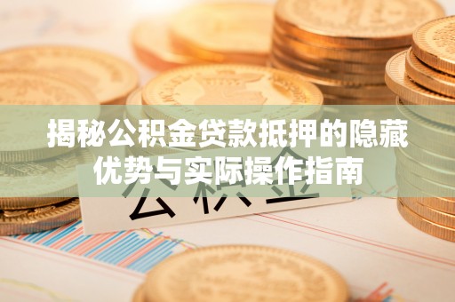 桃江揭秘公积金贷款抵押的隐藏优势与实际操作指南