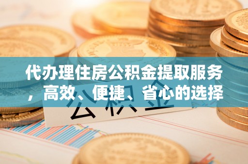 桃江代办理住房公积金提取服务，高效、便捷、省心的选择
