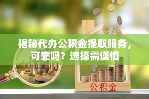 桃江揭秘代办公积金提取服务，可靠吗？选择需谨慎