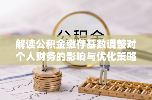 桃江解读公积金缴存基数调整对个人财务的影响与优化策略