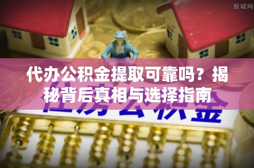 桃江代办公积金提取可靠吗？揭秘背后真相与选择指南