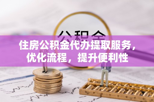 桃江住房公积金代办提取服务，优化流程，提升便利性