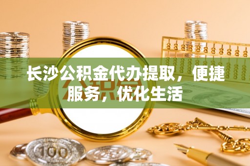 桃江长沙公积金代办提取，便捷服务，优化生活