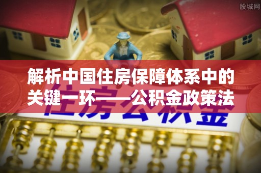 桃江解析中国住房保障体系中的关键一环——公积金政策法规的演变与影响