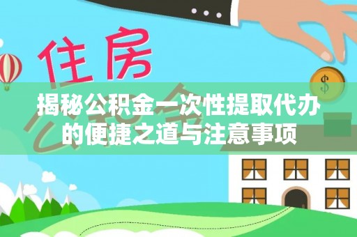 桃江揭秘公积金一次性提取代办的便捷之道与注意事项