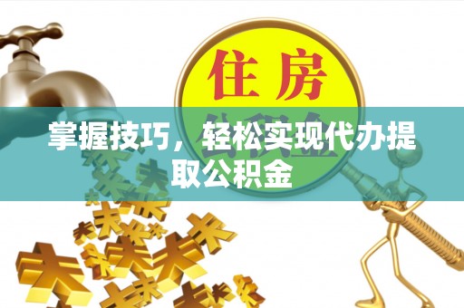 桃江掌握技巧，轻松实现代办提取公积金