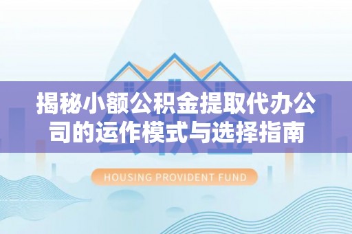 桃江揭秘小额公积金提取代办公司的运作模式与选择指南