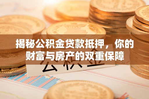 桃江揭秘公积金贷款抵押，你的财富与房产的双重保障