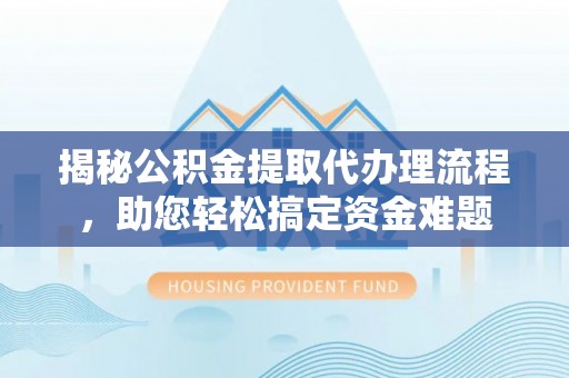 桃江揭秘公积金提取代办理流程，助您轻松搞定资金难题