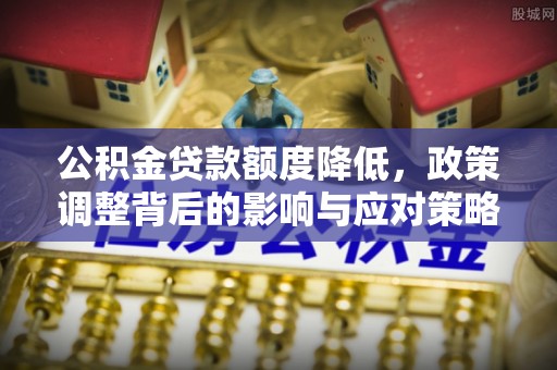 桃江公积金贷款额度降低，政策调整背后的影响与应对策略