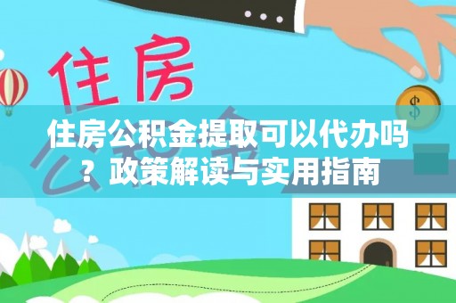桃江住房公积金提取可以代办吗？政策解读与实用指南