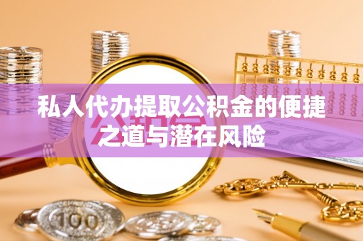 桃江私人代办提取公积金的便捷之道与潜在风险