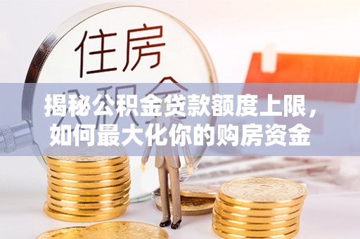 桃江揭秘公积金贷款额度上限，如何最大化你的购房资金