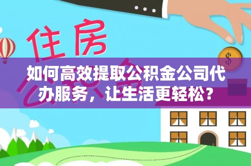 桃江如何高效提取公积金公司代办服务，让生活更轻松？