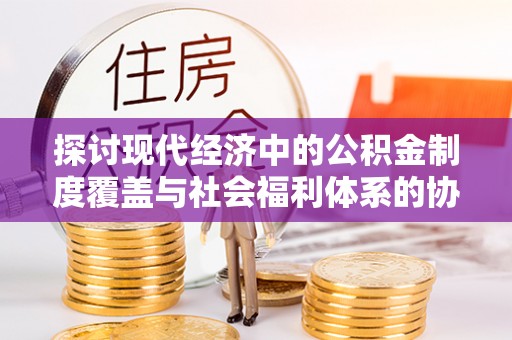 桃江探讨现代经济中的公积金制度覆盖与社会福利体系的协同发展