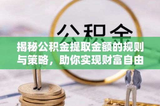 桃江揭秘公积金提取金额的规则与策略，助你实现财富自由