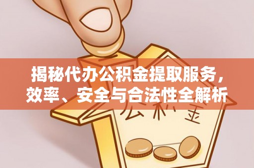 桃江揭秘代办公积金提取服务，效率、安全与合法性全解析