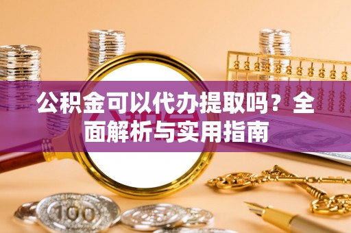 桃江公积金可以代办提取吗？全面解析与实用指南