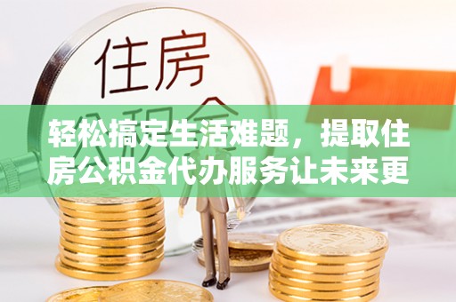 桃江轻松搞定生活难题，提取住房公积金代办服务让未来更安心