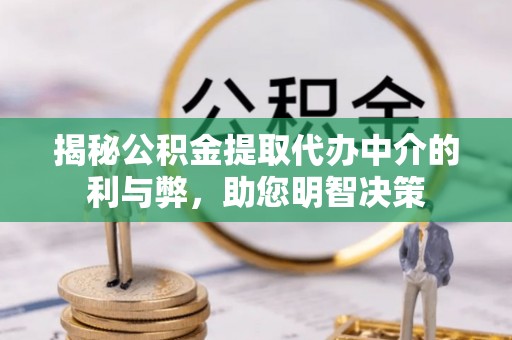 桃江揭秘公积金提取代办中介的利与弊，助您明智决策