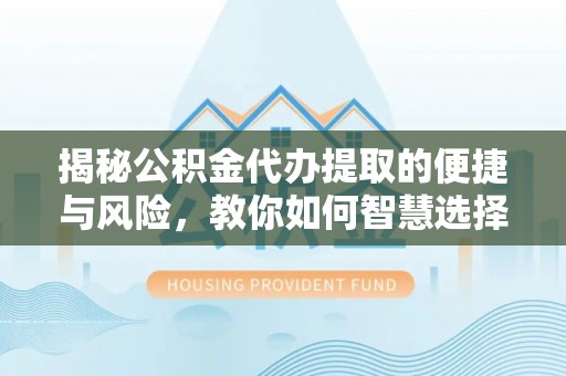 桃江揭秘公积金代办提取的便捷与风险，教你如何智慧选择